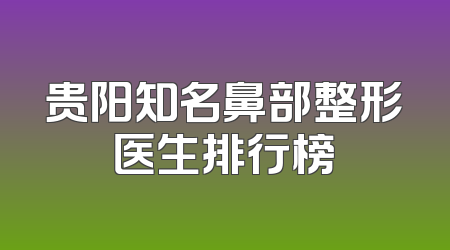 贵阳知名鼻部整形医生排行榜