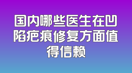 国内哪些医生在凹陷疤痕修复方面值得信赖
