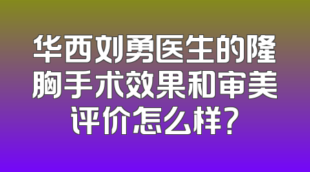 华西刘勇医生的隆胸手术效果和审美评价怎么样？