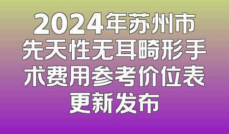 2024年苏州市先天性无耳畸形手术费用参考价位表更新发布