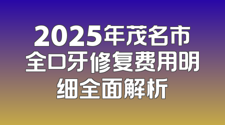 2025年茂名市全口牙修复费用明细全面解析