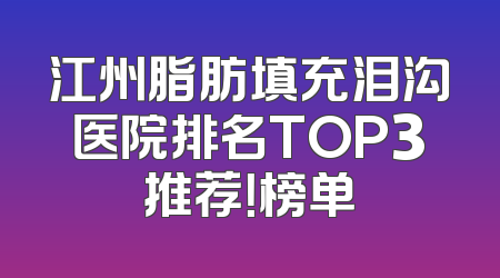江州脂肪填充泪沟医院排名TOP3推荐！榜单
