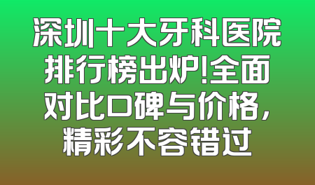 深圳十大牙科医院排行榜出炉！全面对比口碑与价格，精彩不容错过