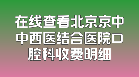 在线查看北京京中中西医结合医院口腔科收费明细
