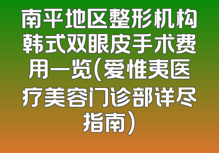 南平地区整形机构韩式双眼皮手术费用一览（爱惟夷医疗美容门诊部详尽指南）