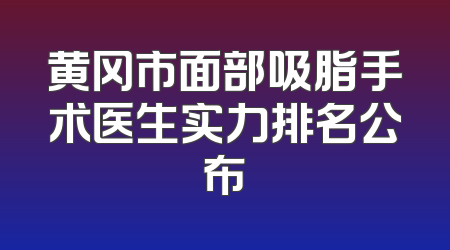 黄冈市面部吸脂手术医生实力排名公布