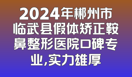 2024年郴州市临武县假体矫正鞍鼻整形医院口碑专业，实力雄厚
