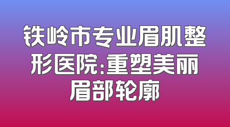 铁岭市专业眉肌整形医院：重塑美丽眉部轮廓