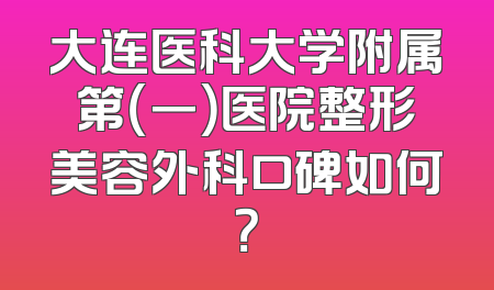 大连医科大学附属第（一）医院整形美容外科口碑如何？