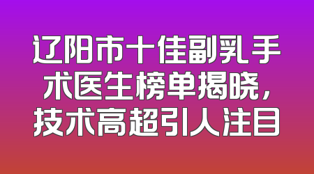 辽阳市十佳副乳手术医生榜单揭晓，技术高超引人注目