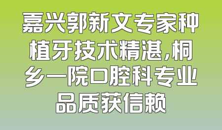 嘉兴郭新文专家种植牙技术精湛，桐乡一院口腔科专业品质获信赖