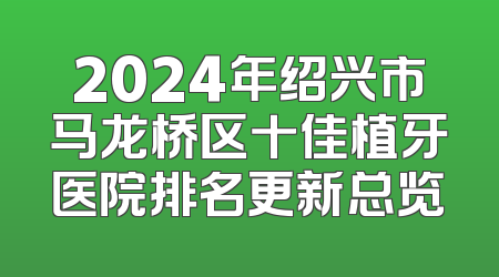 2024年绍兴市马龙桥区十佳植牙医院排名更新总览