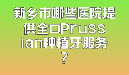 新乡市哪些医院提供全口Prussian种植牙服务？