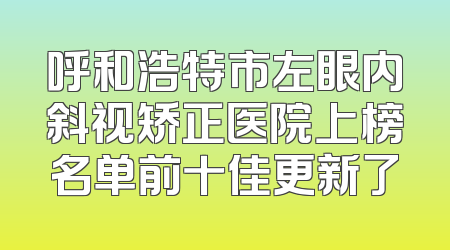 呼和浩特市左眼内斜视矫正医院上榜名单前十佳更新了