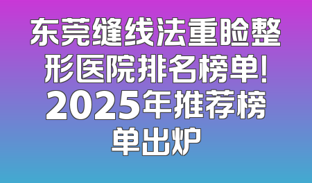 东莞缝线法重睑整形医院排名榜单！2025年推荐榜单出炉