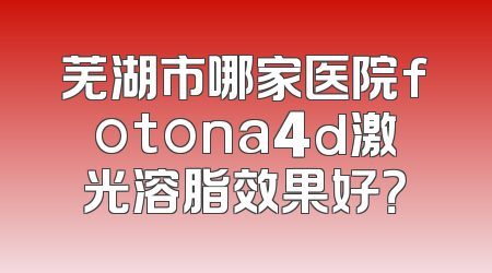 芜湖市哪家医院fotona4d激光溶脂效果好？