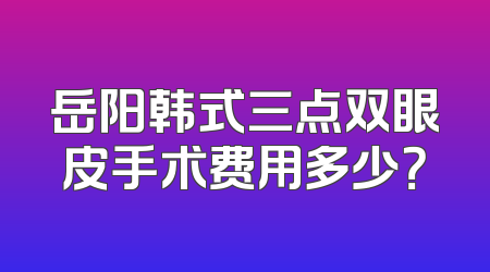岳阳韩式三点双眼皮手术费用多少？
