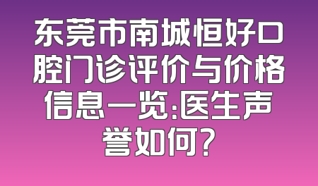 东莞市南城恒好口腔门诊评价与价格信息一览：医生声誉如何？