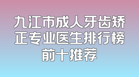 九江市成人牙齿矫正专业医生排行榜前十推荐