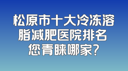 松原市十大冷冻溶脂减肥医院排名 您青睐哪家？