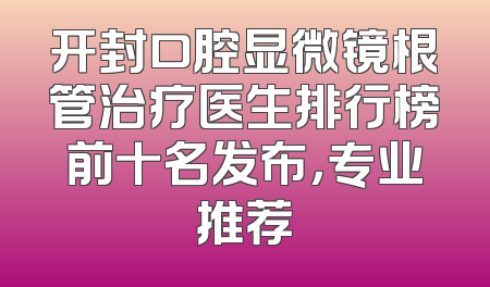 开封口腔显微镜根管治疗医生排行榜前十名发布，专业推荐