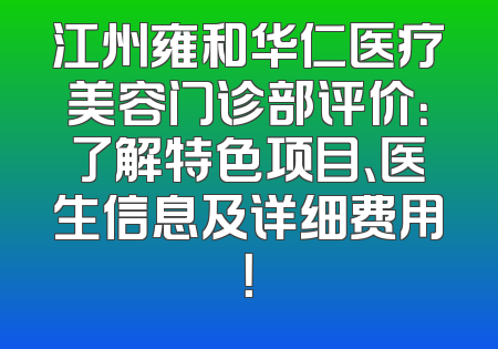 江州雍和华仁医疗美容门诊部评价：了解特色项目、医生信息及详细费用！