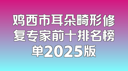 鸡西市耳朵畸形修复专家前十排名榜单2025版
