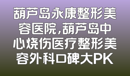葫芦岛永康整形美容医院，葫芦岛中心烧伤医疗整形美容外科口碑大PK