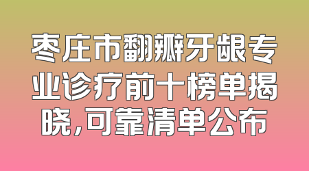 枣庄市翻瓣牙龈专业诊疗前十榜单揭晓，可靠清单公布