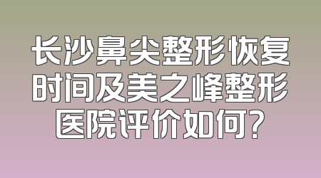 长沙鼻尖整形恢复时间及美之峰整形医院评价如何？