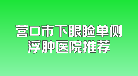 营口市下眼睑单侧浮肿医院推荐