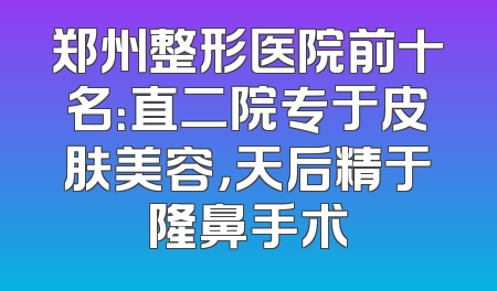 郑州整形医院前十名：直二院专于皮肤美容，天后精于隆鼻手术