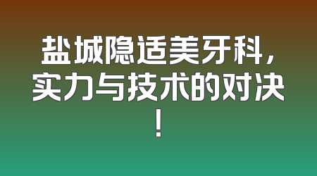盐城隐适美牙科，实力与技术的对决！