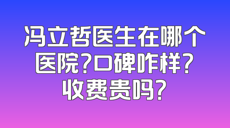 冯立哲医生在哪个医院？口碑咋样？收费贵吗？