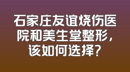 石家庄友谊烧伤医院和美生堂整形，该如何选择？