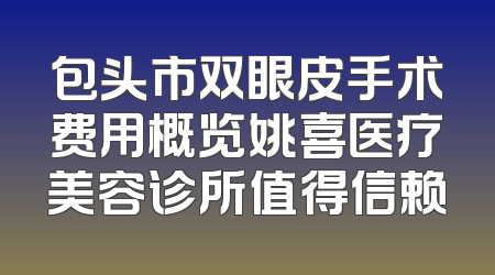 包头市双眼皮手术费用概览姚喜医疗美容诊所值得信赖
