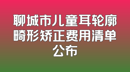 聊城市儿童耳轮廓畸形矫正费用清单公布