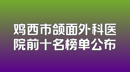 鸡西市颌面外科医院前十名榜单公布