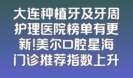 大连种植牙及牙周护理医院榜单有更新！美尔口腔星海门诊推荐指数上升