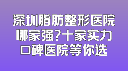 深圳脂肪整形医院哪家强？十家实力口碑医院等你选