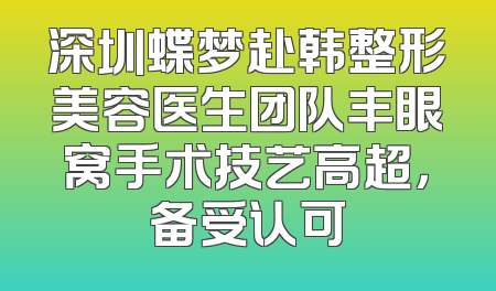 深圳蝶梦赴韩整形美容医生团队丰眼窝手术技艺高超，备受认可