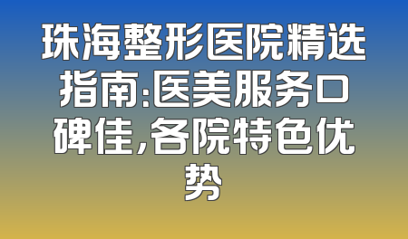 珠海整形医院精选指南：医美服务口碑佳，各院特色优势