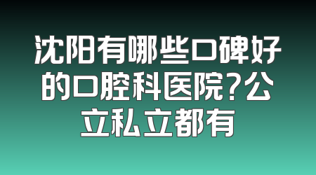 沈阳有哪些口碑好的口腔科医院？公立私立都有