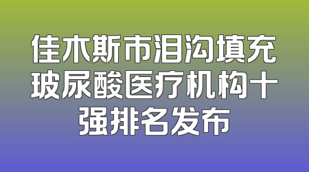佳木斯市泪沟填充玻尿酸医疗机构十强排名发布