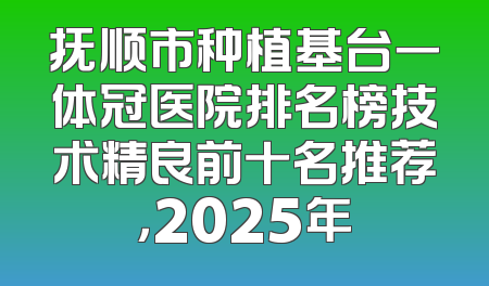 抚顺市种植基台一体冠医院排名榜技术精良前十名推荐，2025年