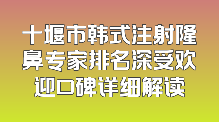 十堰市韩式注射隆鼻专家排名深受欢迎口碑详细解读