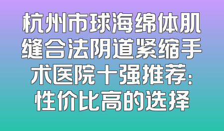 杭州市球海绵体肌缝合法阴道紧缩手术医院十强推荐：性价比高的选择