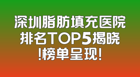 深圳脂肪填充医院排名TOP5揭晓！榜单呈现！