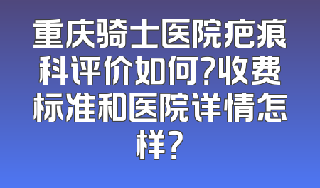 重庆骑士医院疤痕科评价如何？收费标准和医院详情怎样？