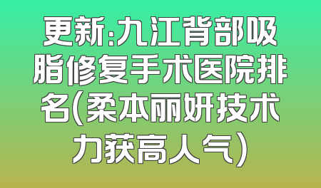 更新：九江背部吸脂修复手术医院排名（柔本丽妍技术力获高人气）